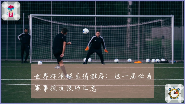 世界杯滚球竞猜推荐：这一届必看赛事投注技巧汇总