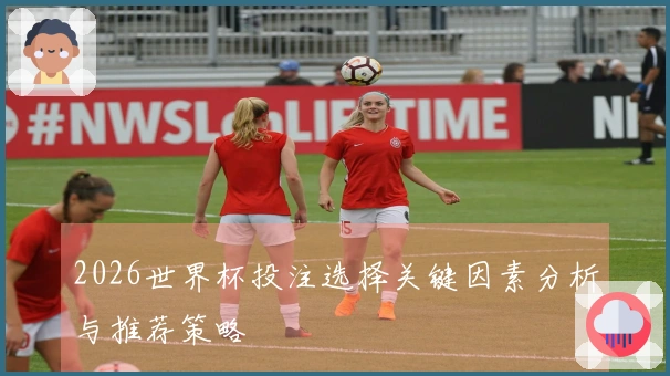 2026世界杯投注选择关键因素分析与推荐策略