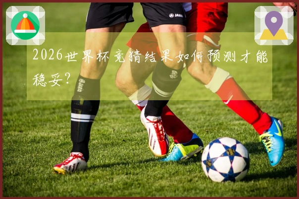 2026世界杯竞猜结果如何预测才能稳妥？