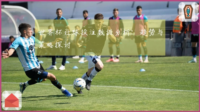 世界杯让球投注数据分析：趋势与策略探讨