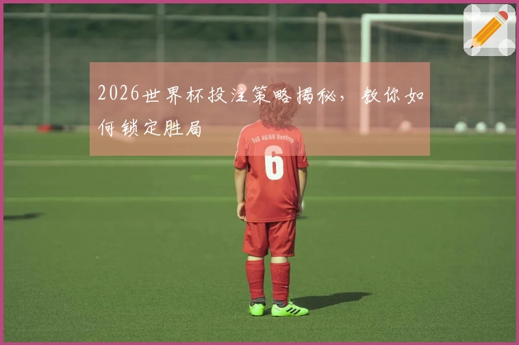 2026世界杯投注策略揭秘，教你如何锁定胜局