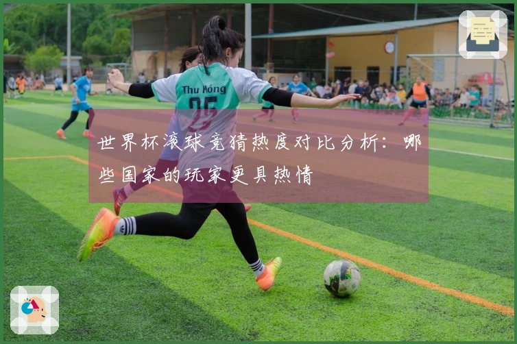 世界杯滚球竞猜热度对比分析：哪些国家的玩家更具热情