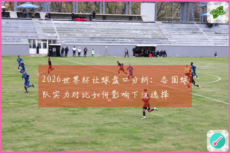 2026世界杯让球盘口分析：各国球队实力对比如何影响下注选择