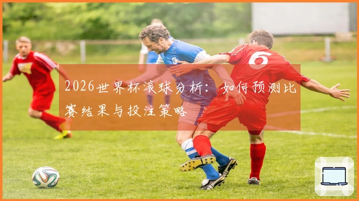 2026世界杯滚球分析：如何预测比赛结果与投注策略