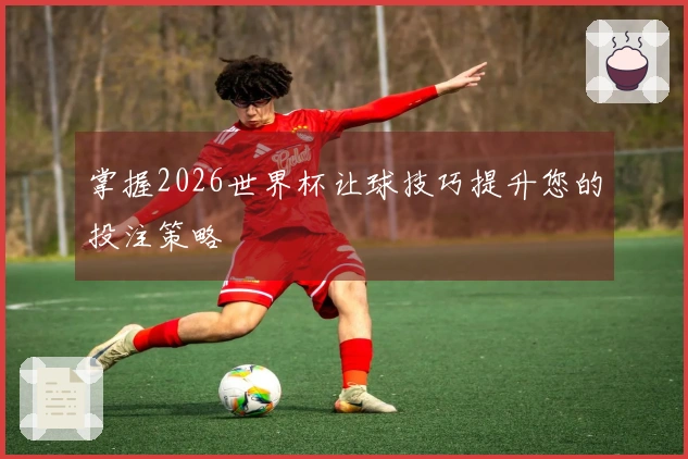 掌握2026世界杯让球技巧提升您的投注策略