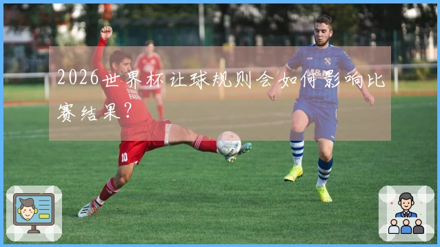2026世界杯让球规则会如何影响比赛结果？