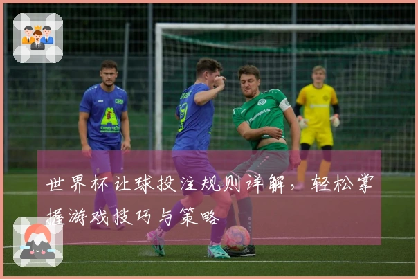 世界杯让球投注规则详解，轻松掌握游戏技巧与策略