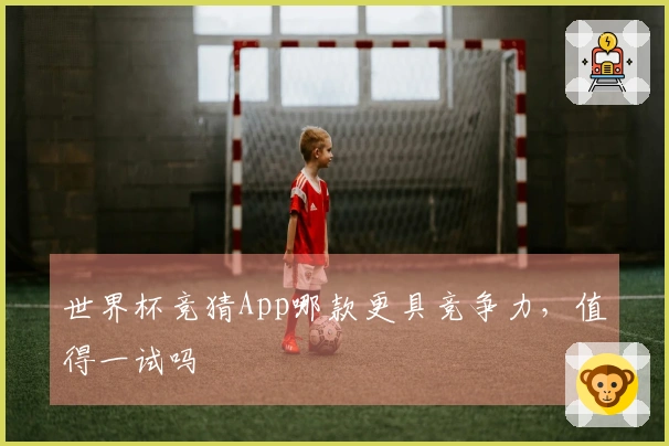世界杯竞猜App哪款更具竞争力，值得一试吗