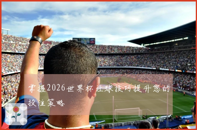 掌握2026世界杯让球技巧提升您的投注策略