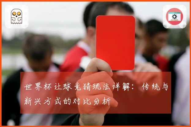 世界杯让球竞猜玩法详解：传统与新兴方式的对比分析