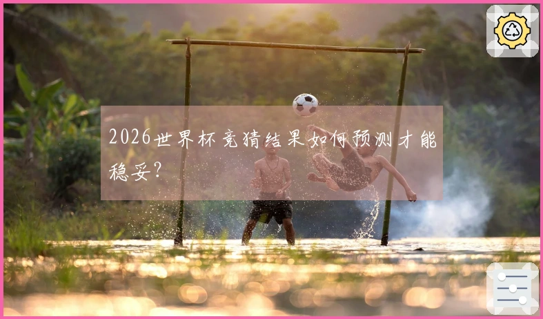 2026世界杯竞猜结果如何预测才能稳妥？