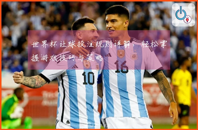 世界杯让球投注规则详解，轻松掌握游戏技巧与策略