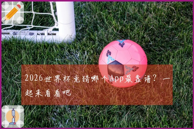 2026世界杯竞猜哪个App最靠谱？一起来看看吧