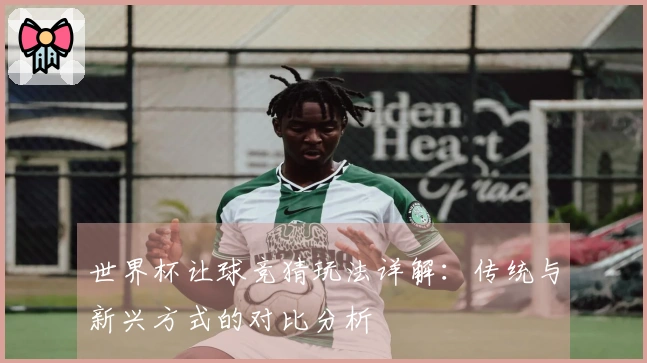 世界杯让球竞猜玩法详解：传统与新兴方式的对比分析