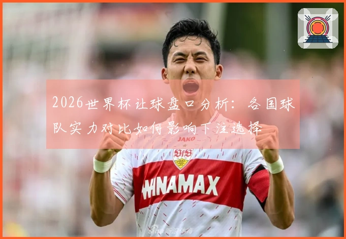 2026世界杯让球盘口分析：各国球队实力对比如何影响下注选择