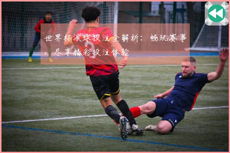 世界杯滚球投注全解析：畅玩赛事，尽享精彩投注体验