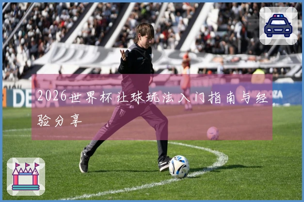 2026世界杯让球玩法入门指南与经验分享