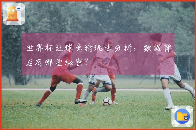 世界杯让球竞猜玩法分析，数据背后有哪些秘密？
